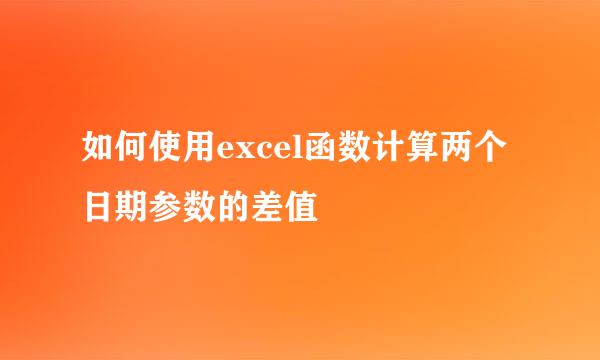 如何使用excel函数计算两个日期参数的差值