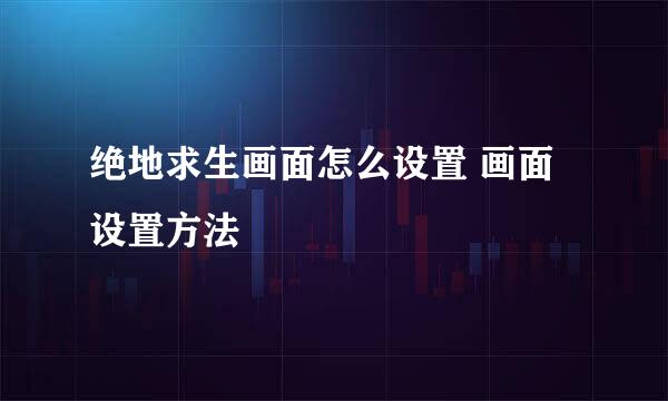 绝地求生画面怎么设置 画面设置方法