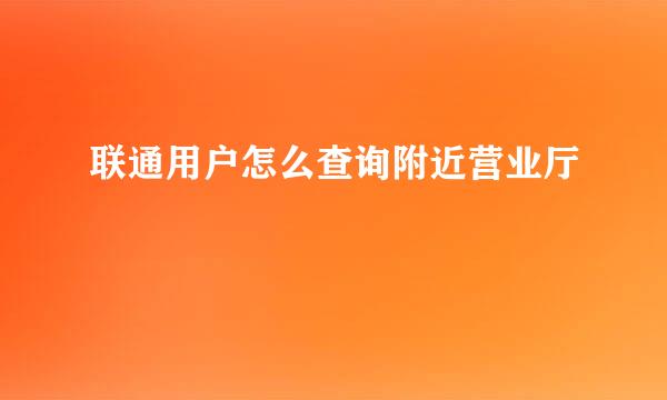 联通用户怎么查询附近营业厅