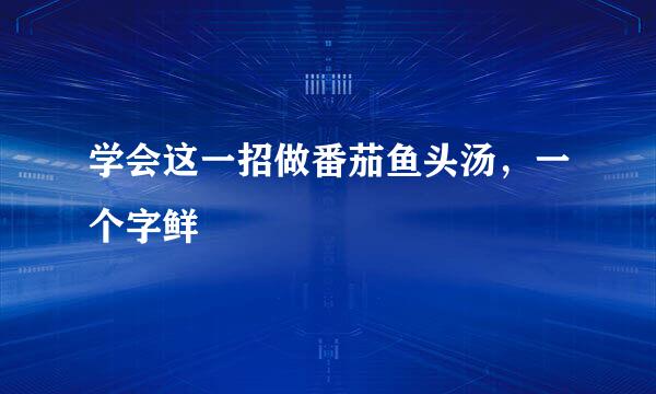 学会这一招做番茄鱼头汤，一个字鲜