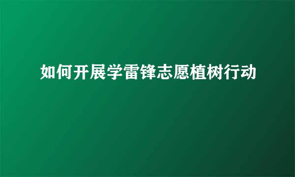 如何开展学雷锋志愿植树行动