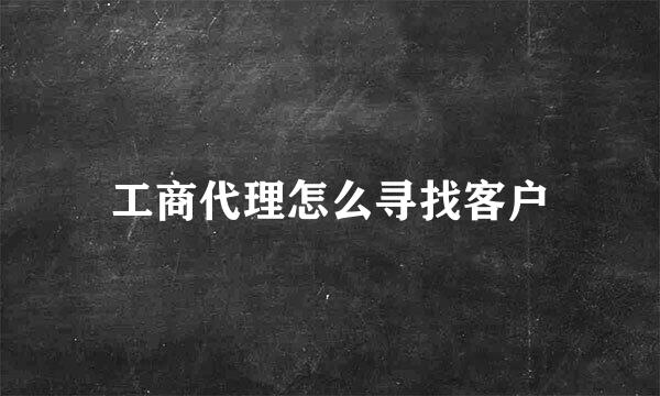 工商代理怎么寻找客户