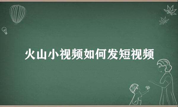 火山小视频如何发短视频