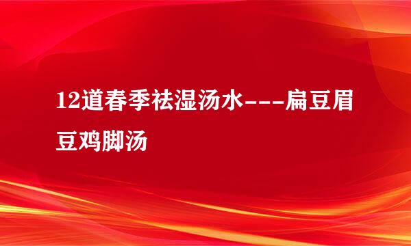 12道春季祛湿汤水---扁豆眉豆鸡脚汤