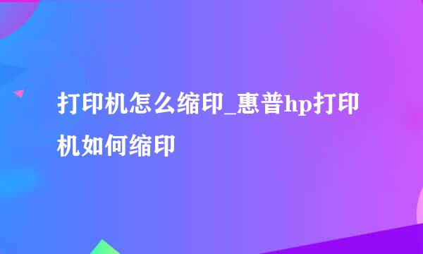 打印机怎么缩印_惠普hp打印机如何缩印