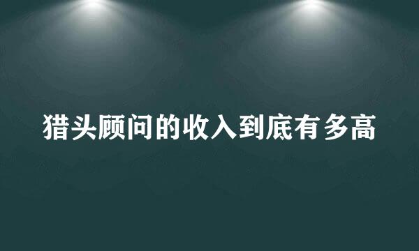 猎头顾问的收入到底有多高