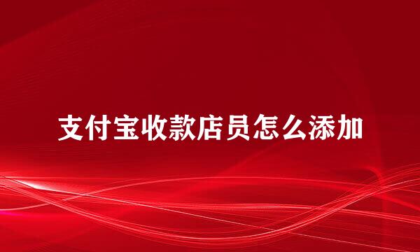 支付宝收款店员怎么添加