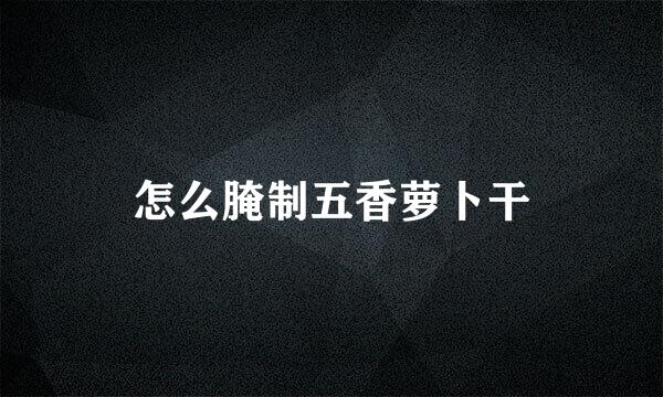 怎么腌制五香萝卜干