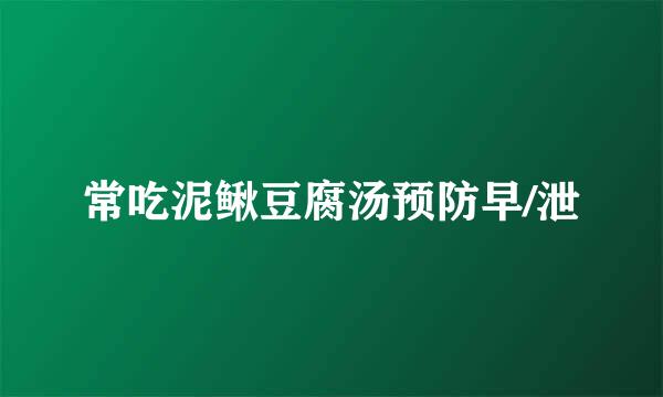 常吃泥鳅豆腐汤预防早/泄