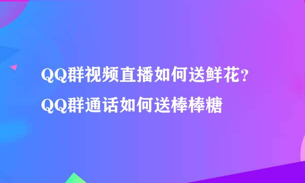 QQ群视频直播如何送鲜花？QQ群通话如何送棒棒糖