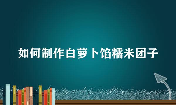 如何制作白萝卜馅糯米团子