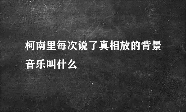 柯南里每次说了真相放的背景音乐叫什么