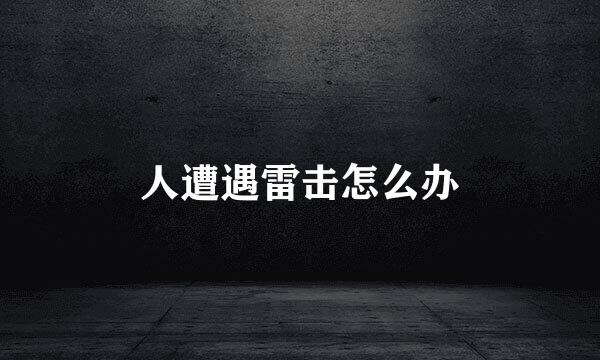 人遭遇雷击怎么办