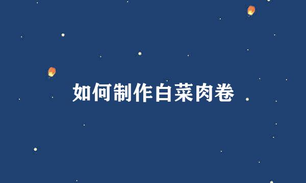 如何制作白菜肉卷