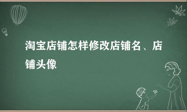 淘宝店铺怎样修改店铺名、店铺头像