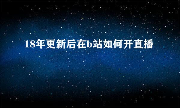 18年更新后在b站如何开直播