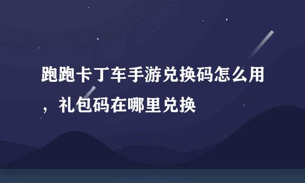 跑跑卡丁车手游兑换码怎么用，礼包码在哪里兑换