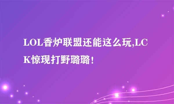 LOL香炉联盟还能这么玩,LCK惊现打野璐璐！