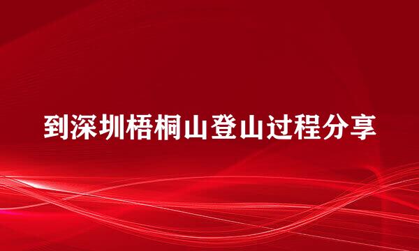 到深圳梧桐山登山过程分享