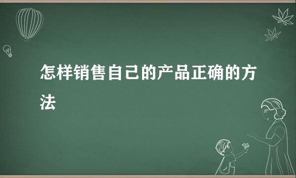 怎样销售自己的产品正确的方法