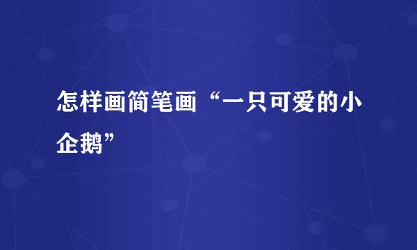 怎样画简笔画“一只可爱的小企鹅”