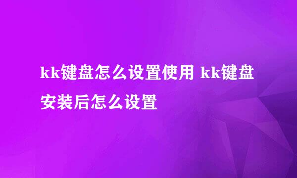 kk键盘怎么设置使用 kk键盘安装后怎么设置