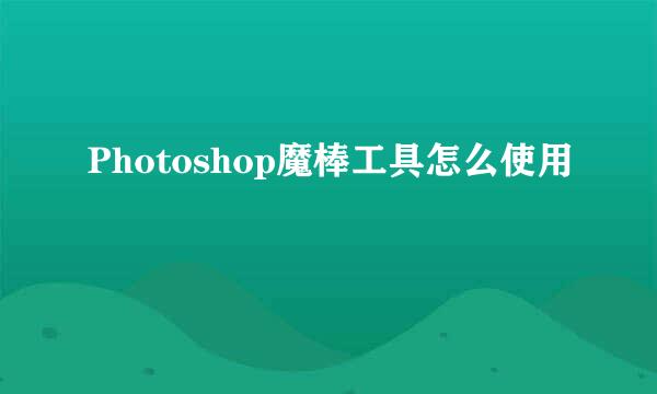 Photoshop魔棒工具怎么使用