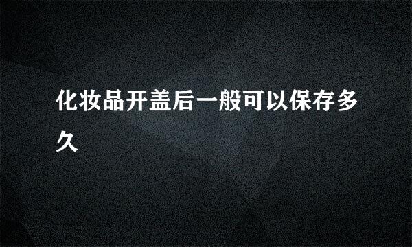 化妆品开盖后一般可以保存多久