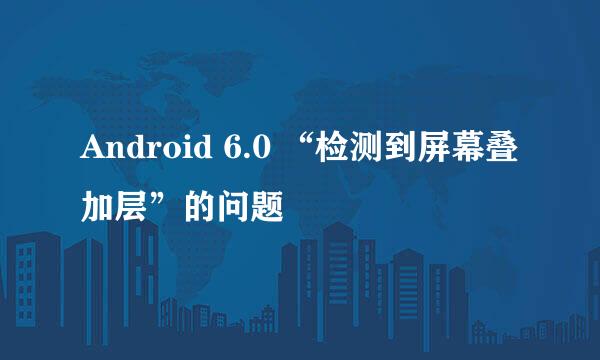 Android 6.0 “检测到屏幕叠加层”的问题