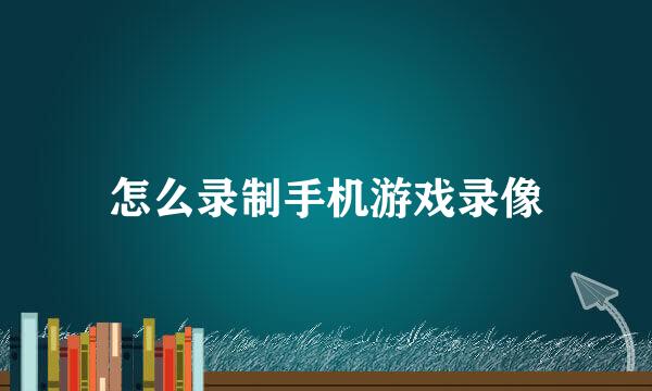 怎么录制手机游戏录像