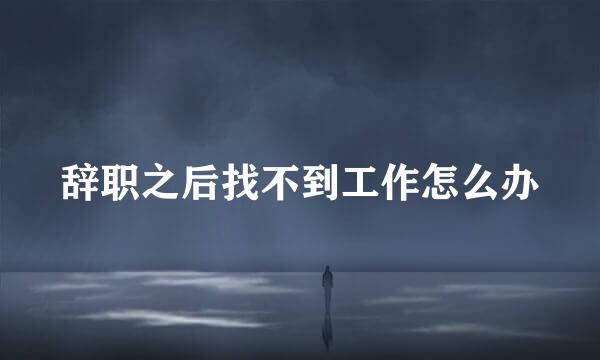 辞职之后找不到工作怎么办