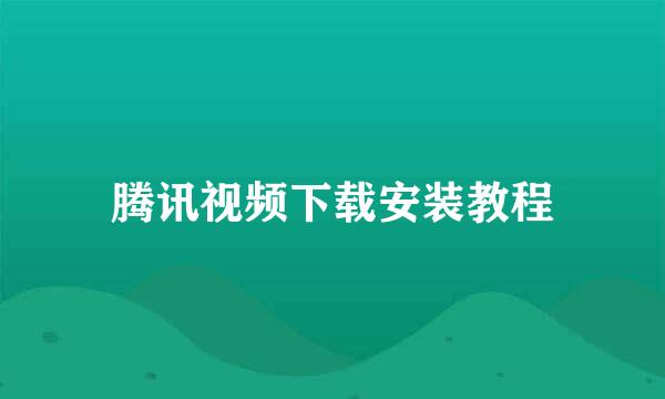 腾讯视频下载安装教程