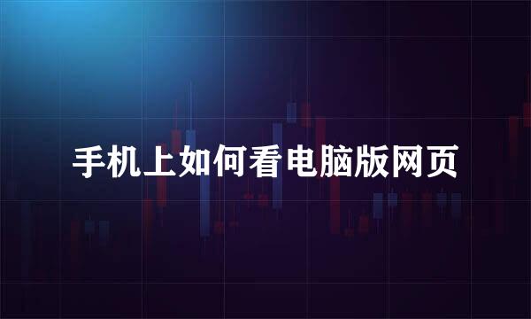手机上如何看电脑版网页