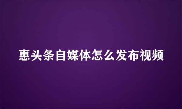 惠头条自媒体怎么发布视频