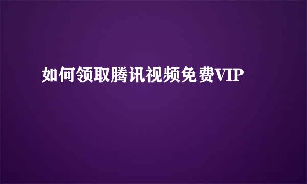 如何领取腾讯视频免费VIP