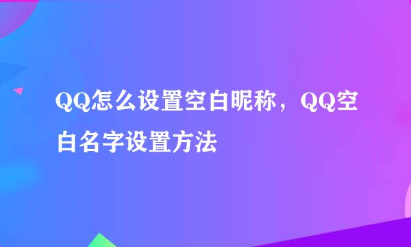 QQ怎么设置空白昵称，QQ空白名字设置方法