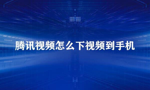 腾讯视频怎么下视频到手机