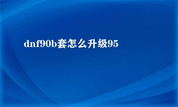 dnf90b套怎么升级95