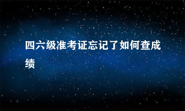 四六级准考证忘记了如何查成绩