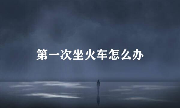 第一次坐火车怎么办