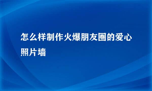怎么样制作火爆朋友圈的爱心照片墙