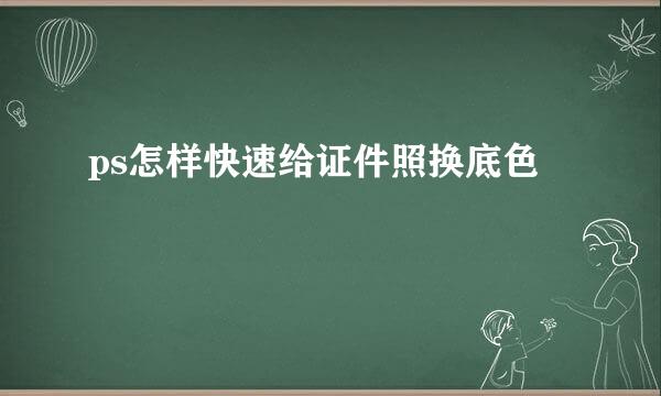 ps怎样快速给证件照换底色