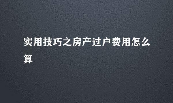 实用技巧之房产过户费用怎么算