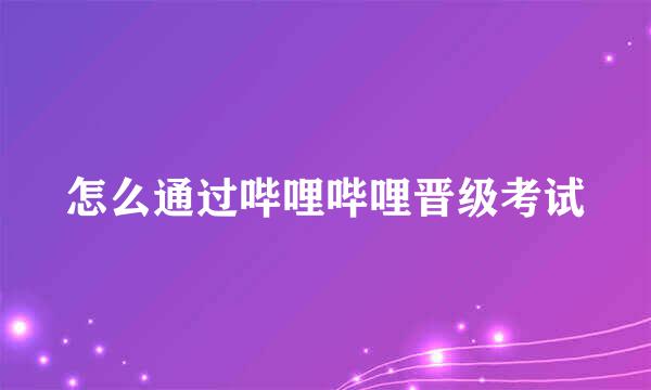 怎么通过哔哩哔哩晋级考试
