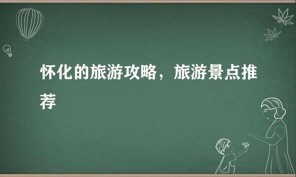 怀化的旅游攻略，旅游景点推荐