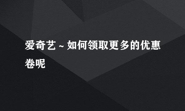爱奇艺～如何领取更多的优惠卷呢