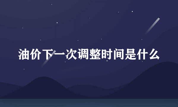 油价下一次调整时间是什么