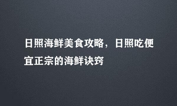 日照海鲜美食攻略，日照吃便宜正宗的海鲜诀窍