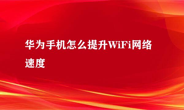 华为手机怎么提升WiFi网络速度