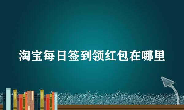 淘宝每日签到领红包在哪里